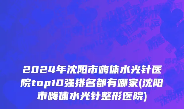 2024年沈阳市嗨体水光针医院top10强排名都有哪家(沈阳市嗨体水光针整形医院)