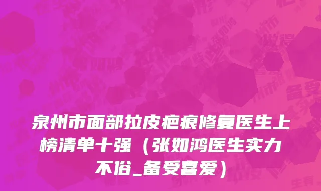 泉州市面部拉皮疤痕修复医生上榜清单十强（张如鸿医生实力不俗_备受喜爱）