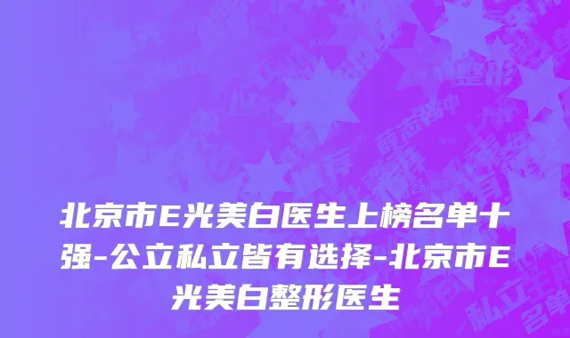 北京市E光美白医生上榜名单十强-公立私立皆有选择-北京市E光美白整形医生
