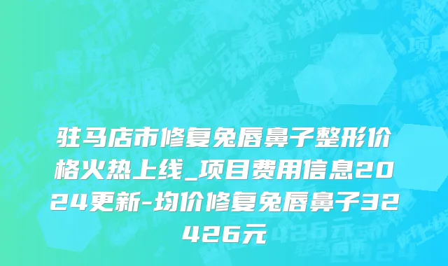 驻马店市修复兔唇鼻子整形价格火热上线_项目费用信息2024更新-均价修复兔唇鼻子32426元