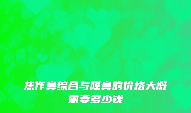 焦作鼻综合与隆鼻的价格大概需要多少钱
