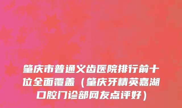 肇庆市普通义齿医院排行前十位全面覆盖（肇庆牙精英嘉湖口腔门诊部网友点评好）