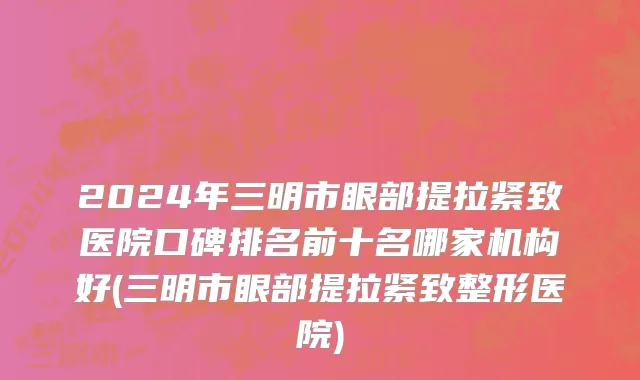 2024年三明市眼部提拉紧致医院口碑排名前十名哪家机构好(三明市眼部提拉紧致整形医院)