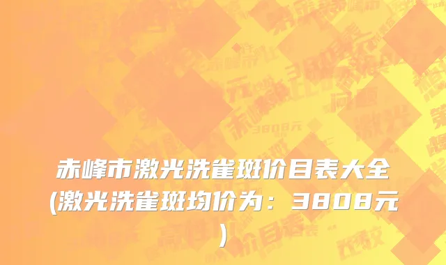 赤峰市激光洗雀斑价目表大全(激光洗雀斑均价为：3808元)
