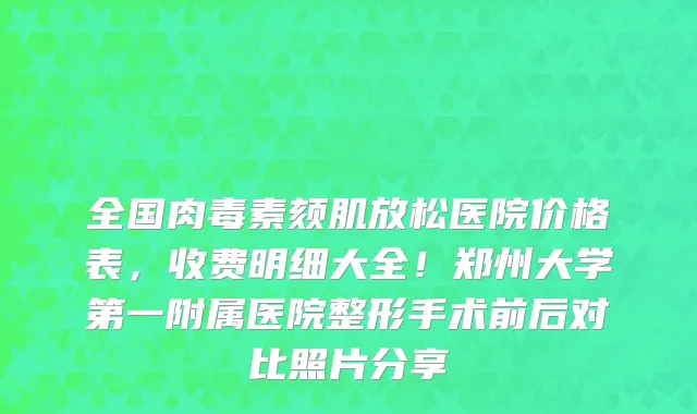 全国肉毒素颏肌放松医院价格表，收费明细大全！郑州大学第一附属医院整形手术前后对比照片分享