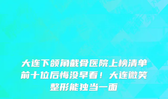大连下颌角截骨医院上榜清单前十位后悔没早看！大连微笑整形能独当一面