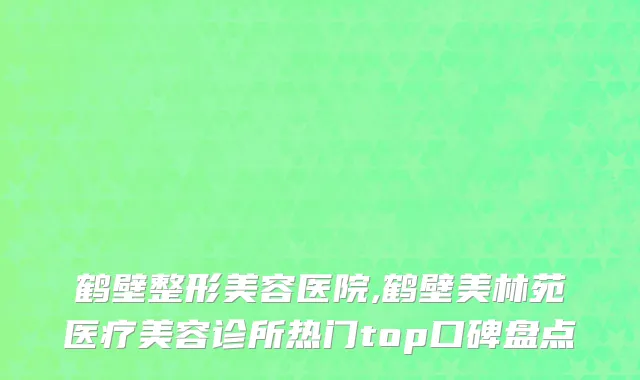 鹤壁整形美容医院,鹤壁美林苑医疗美容诊所热门top口碑盘点