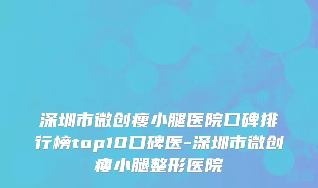 深圳市微创瘦小腿医院口碑排行榜top10口碑医-深圳市微创瘦小腿整形医院