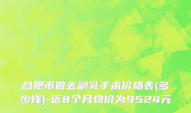 合肥市做去副乳手术价格表(多少钱)-近8个月均价为9524元