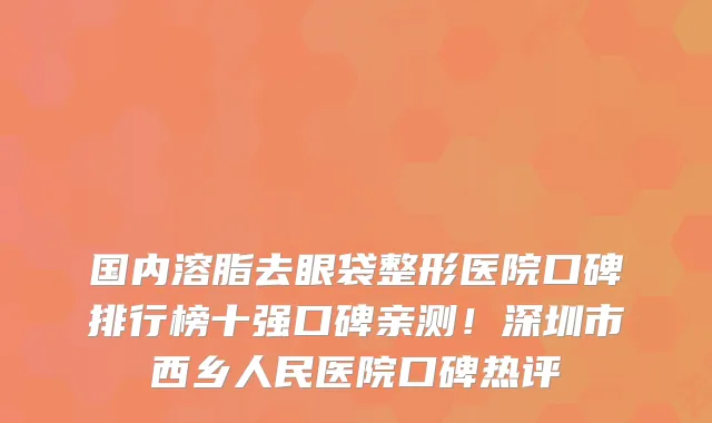 国内溶脂去眼袋整形医院口碑排行榜十强口碑亲测!深圳市西乡人民医院口碑热评