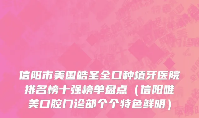 信阳市美国皓圣全口种植牙医院排名榜十强榜单盘点（信阳唯美口腔门诊部个个特色鲜明）