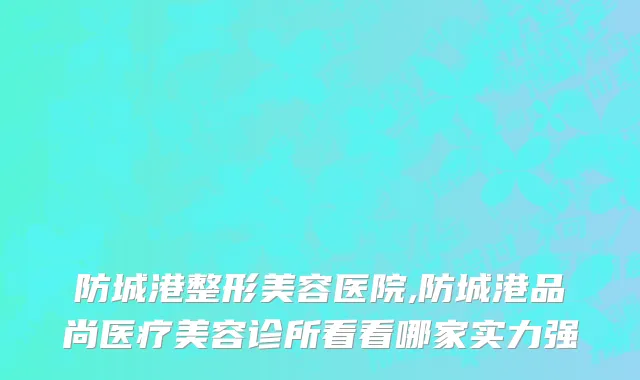 防城港整形美容医院,防城港品尚医疗美容诊所看看哪家实力强