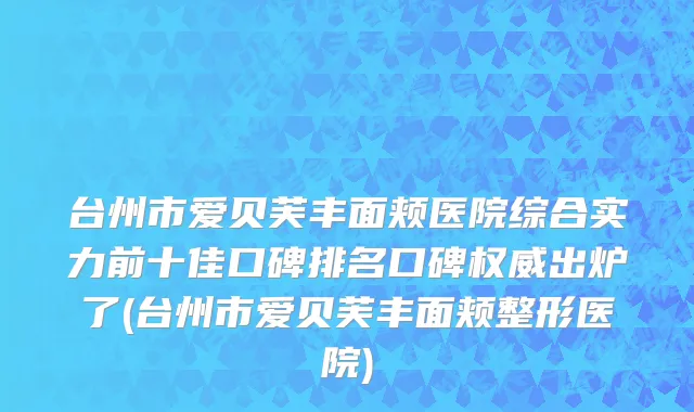 台州市爱贝芙丰面颊医院综合实力前十佳口碑排名口碑权威出炉了(台州市爱贝芙丰面颊整形医院)