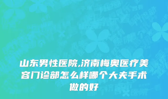 山东男性医院,济南梅奥医疗美容门诊部怎么样哪个大夫手术做的好