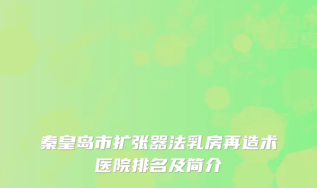 秦皇岛市扩张器法乳房再造术医院排名及简介