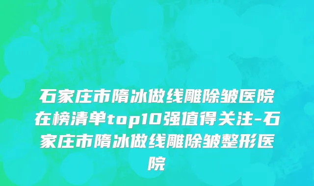 石家庄市隋冰做线雕除皱医院在榜清单top10强值得关注-石家庄市隋冰做线雕除皱整形医院