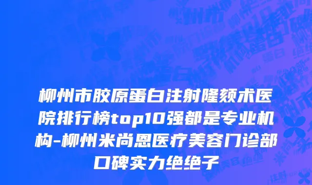 柳州市胶原蛋白注射隆颏术医院排行榜top10强都是专业机构-柳州米尚恩医疗美容门诊部口碑实力绝绝子