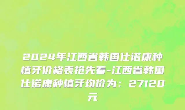 2024年江西省韩国仕诺康种植牙价格表抢先看-江西省韩国仕诺康种植牙均价为：27120元