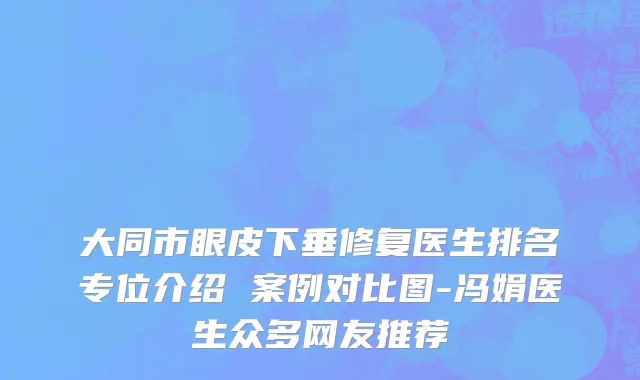 大同市眼皮下垂修复医生排名专位介绍 案例对比图-冯娟医生众多网友推荐