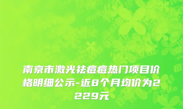 南京市激光祛痘痘热门项目价格明细公示-近8个月均价为2229元