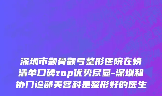 深圳市颧骨颧弓整形医院在榜清单口碑top优势尽显-深圳和协门诊部美容科是整形好的医生