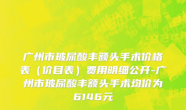 广州市玻尿酸丰额头手术价格表（价目表）费用明细公开-广州市玻尿酸丰额头手术均价为6146元