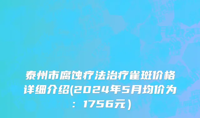 泰州市腐蚀疗法治疗雀斑价格详细介绍(2024年5月均价为：1756元）