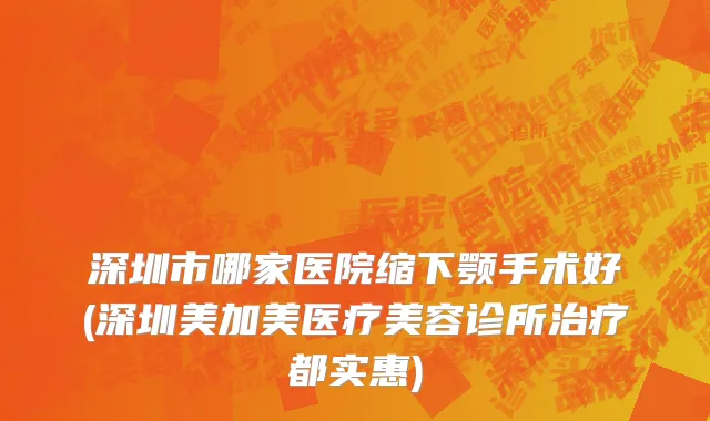 深圳市哪家医院缩下颚手术好(深圳美加美医疗美容诊所治疗都实惠)