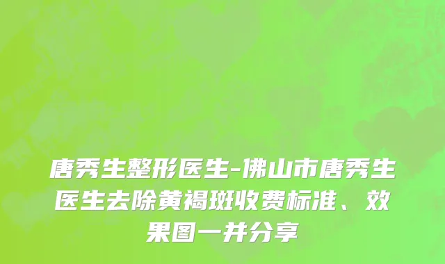 唐秀生整形医生-佛山市唐秀生医生去除黄褐斑收费标准、效果图一并分享