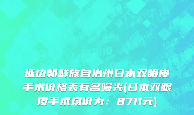 延边朝鲜族自治州日本双眼皮手术价格表有名曝光(日本双眼皮手术均价为：8711元)