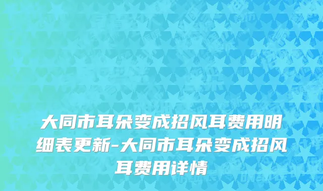 大同市耳朵变成招风耳费用明细表更新-大同市耳朵变成招风耳费用详情