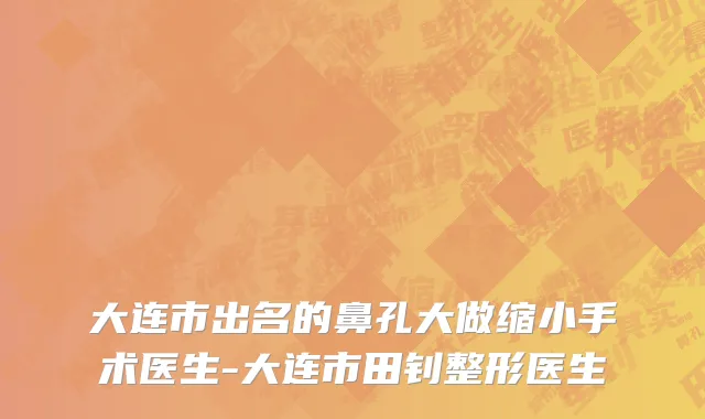 大连市出名的鼻孔大做缩小手术医生-大连市田钊整形医生