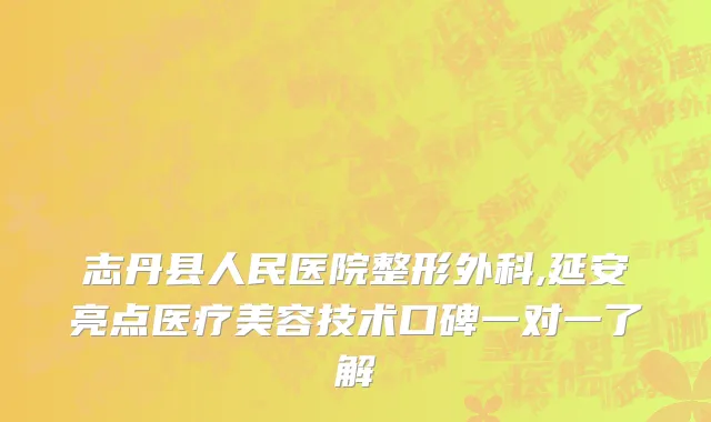 志丹县人民医院整形外科,延安亮点医疗美容技术口碑一对一了解