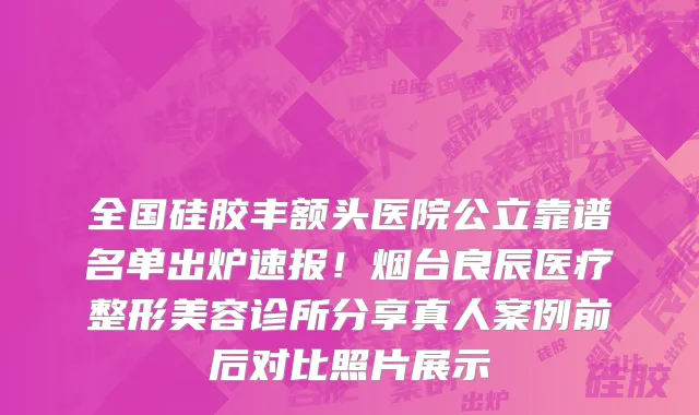 全国硅胶丰额头医院公立靠谱名单出炉速报!烟台良辰医疗整形美容诊所分享真人案例前后对比照片展示