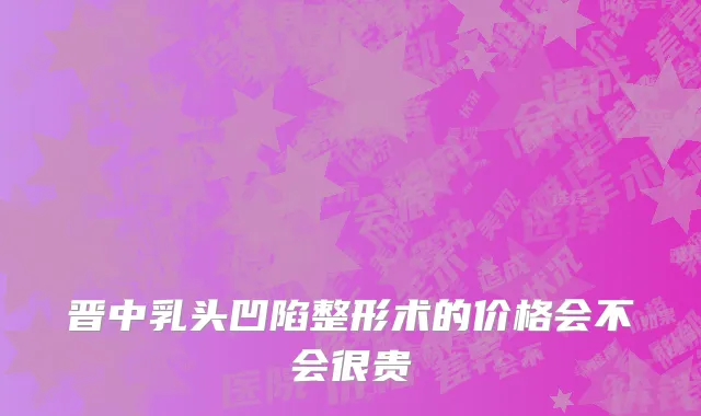 晋中乳头凹陷整形术的价格会不会很贵