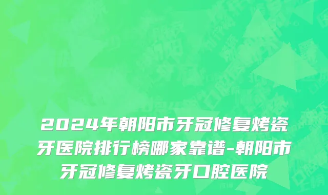 2024年朝阳市牙冠修复烤瓷牙医院排行榜哪家靠谱-朝阳市牙冠修复烤瓷牙口腔医院
