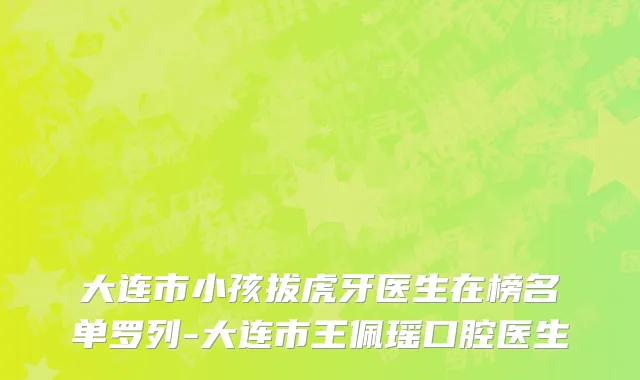 大连市小孩拔虎牙医生在榜名单罗列-大连市王佩瑶口腔医生
