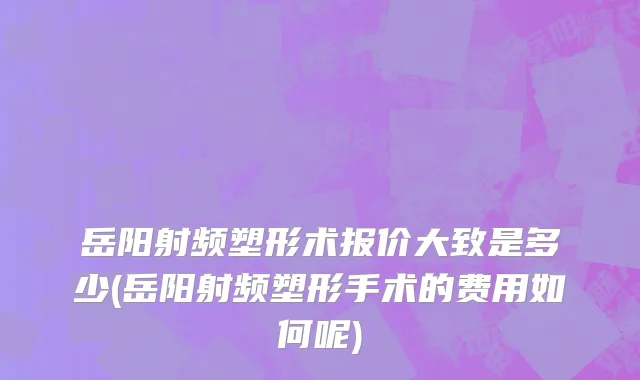 岳阳射频塑形术报价大致是多少(岳阳射频塑形手术的费用如何呢)