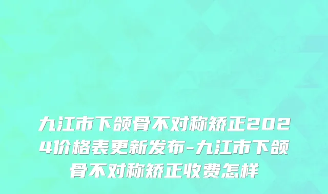 九江市下颌骨不对称矫正2024价格表更新发布-九江市下颌骨不对称矫正收费怎样
