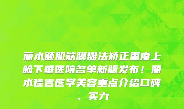 丽水额肌筋膜瓣法矫正重度上睑下垂医院名单新版发布!丽水佳吉医学美容重点介绍口碑、实力