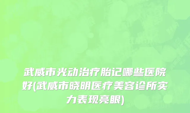 武威市光动治疗胎记哪些医院好(武威市晓明医疗美容诊所实力表现亮眼)