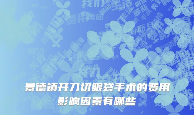 景德镇开刀切眼袋手术的费用影响因素有哪些