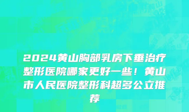 2024黄山胸部乳房下垂治疗整形医院哪家更好一些!黄山市人民医院整形科超多公立推荐