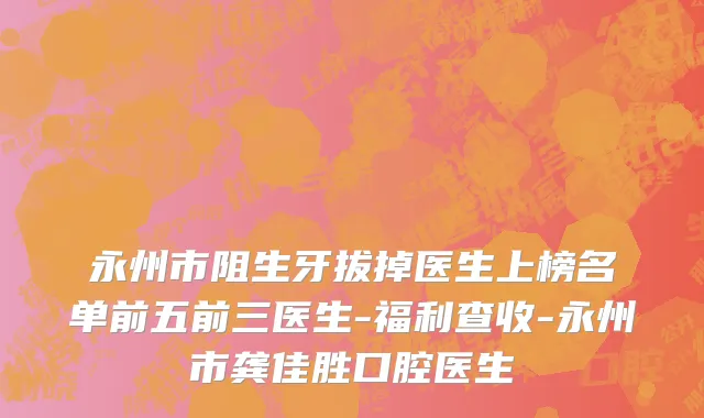 永州市阻生牙拔掉医生上榜名单前五前三医生-福利查收-永州市龚佳胜口腔医生