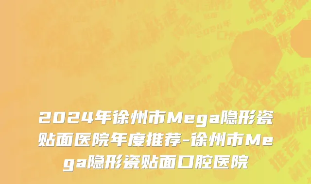 2024年徐州市Mega隐形瓷贴面医院年度推荐-徐州市Mega隐形瓷贴面口腔医院
