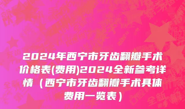 2024年西宁市牙齿翻瓣手术价格表(费用)2024全新参考详情（西宁市牙齿翻瓣手术具体费用一览表）