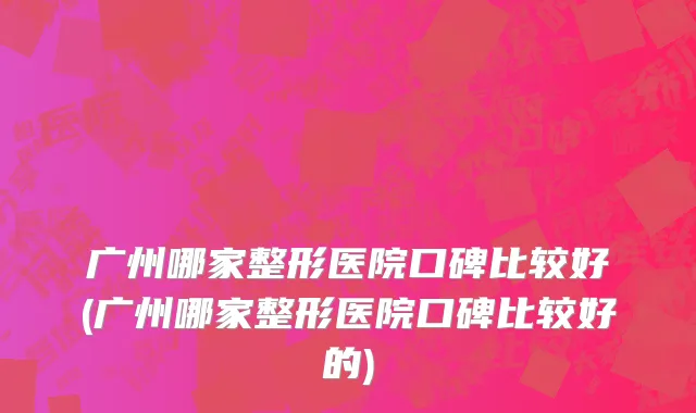 广州哪家整形医院口碑比较好(广州哪家整形医院口碑比较好的)