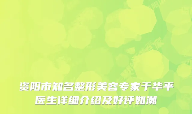 资阳市知名整形美容专家于华平医生详细介绍及好评如潮