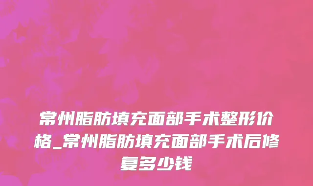 常州脂肪填充面部手术整形价格_常州脂肪填充面部手术后修复多少钱