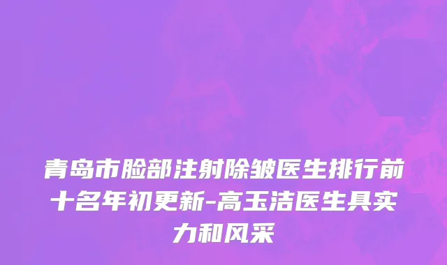 青岛市脸部注射除皱医生排行前十名年初更新-高玉洁医生具实力和风采